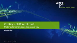 Philip Mason
© Landis+Gyr | 03 April 2014
Creating a platform of trust
Meter data transmission the secure way
 