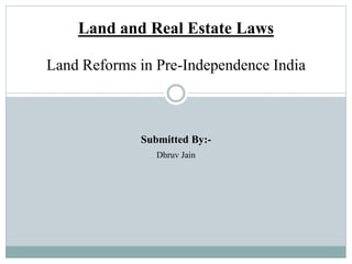 Land and Real Estate Laws
Land Reforms in Pre-Independence India
Submitted By:-
Dhruv Jain
 