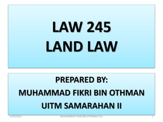 LAW 245
LAND LAW
PREPARED BY:
MUHAMMAD FIKRI BIN OTHMAN
UITM SAMARAHAN II
1
1/29/2024 MUHAMMAD FIKRI BIN OTHMAN-FUU
 