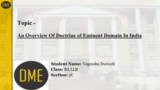 Topic -
An Overview Of Doctrine of Eminent Domain In India
Student Name: Vageesha Dwivedi
Class: BA LLB
Section: 5C
 