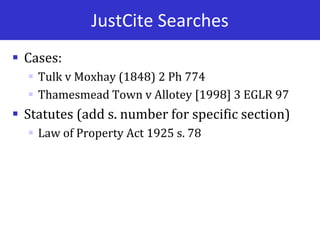 JustCite Searches
 Cases:
 Tulk v Moxhay (1848) 2 Ph 774
 Thamesmead Town v Allotey [1998] 3 EGLR 97
 Statutes (add s. number for specific section)
 Law of Property Act 1925 s. 78
 