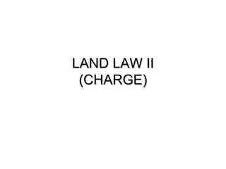LAND LAW II
 (CHARGE)
 