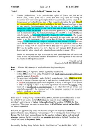 UDL6323 Land Law II Tri 2, 2024/2025
Topic 2 Indefeasibility of Titles and Interests
Prepared by Tay Eng Siang, Asfarina Kartika Binti Shakri & Yong Kai Jie, FOL, MMU 1
6
15. Edmond (husband) and Cecilia (wife) co-own a piece of 38-acre land, Lot 007 at
Mukim Jasin, Melaka (‘the land’). Cecilia has been away from the country to
accompany their son who is pursuing his tertiary education in Australia since 2013.
She entrusted her husband to take care of their properties, including the land. She did
not empower Edmond to sell, transfer and charge the land. Edmond was keen to start
his own butterfly farm business on part of the land but he was short of funds. He
approached SuperDan Berhad (‘SBB’) for a loan and in June 2014 a third-party
charge was created on the land. With the solicitors’ permission, he brought back the
loan documents including the instrument of charge in Form 16A to be executed by his
wife. In fact, he had executed it himself by forging his wife’s signature. The charge
was registered. By April 2015, Edmond was unable to make ends meet and was
unable to pay his instalment to SBB. As the loan fell into the non-performing loan
category, SBB transferred the charge to Asam Ganas Bank Berhad (‘AGBB’) in June
2015. AGBB applied to the High Court for an Order for Sale after Edmond was
unable to comply with the notice of default. The order was granted in mid-October
2015 and the public auction was to be held in early January 2016. Cecilia only
discovered this whole episode after returning from Australia in January 2016.
Advise her as regards her right to recover the land, particularly her half undivided
share. Would her position be different if the land was now registered in the name of
the purchaser in the public auction?
(Total: 25 marks)
[Question 2, Tri 2, 2015/2016 Final]
Issue 1: Whether SBB obtained an indefeasible title despite the forgery
Law:
 Section 340(1): A registered interest is generally indefeasible.
 Section 340(2): However, a title obtained through fraud, forgery, misrepresentation, or
unlawful means is defeasible.
 The concept of indefeasibility under the NLC is not absolute. Under S340(2) of NLC,
the title or interest of any such person or body shall not be indefeasible (a) in any case
of fraud or misrepresentation to which the person or body, or any agent of the person
or body, was a party or privy; or (b) where registration was obtained by forgery, or by
means of an insufficient or void instrument; or (c) where the title or interest was
unlawfully acquired by the person or body in the purported exercise of any power or
authority conferred by any written law.
 Tan Ying Hong v Tan Sian San:
In the case of Tan Ying Hong v Tan Sian San & Others, the first respondent claimed he had
the authority to act under a power of attorney and used it to create a charge on the
appellant’s land in favour of United Malayan Banking Corporation (UMBC), the third
respondent. This charge was meant to secure loans for Cini Timber Industries Sdn. Bhd.,
the second respondent.
However, the appellant only found out about the charge when he received a notice of
demand from the bank. He denied ever signing a power of attorney and claimed it had been
forged. The High Court later confirmed that the appellant had never given such power of
attorney, meaning the first respondent had no authority to charge the land. Therefore, the
charge was based on forgery or fraud.
 
