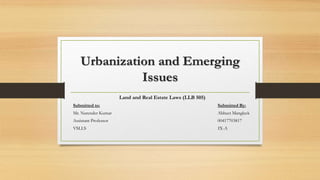 Urbanization and Emerging
Issues
Land and Real Estate Laws (LLB 505)
Submitted to: Submitted By:
Mr. Narender Kumar Abheet Mangleek
Assistant Professor 00417703817
VSLLS IX-A
 