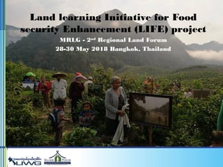 Land learning Initiative forFood security Enhancement Project (LIFE Project)
Land learning Initiative for Food
security Enhancement (LIFE) project
MRLG - 2nd
Regional Land Forum
28-30 May 2018 Bangkok, Thailand
 