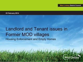 Landlord and Tenant issues in
Former MOD villages
Housing Enforcement and Empty Homes
25 February 2014
 