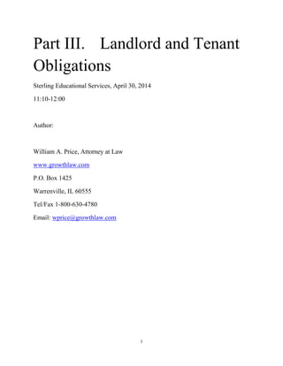 1
Part III. Landlord and Tenant
Obligations
Sterling Educational Services, April 30, 2014
11:10-12:00
Author:
William A. Price, Attorney at Law
www.growthlaw.com
P.O. Box 1425
Warrenville, IL 60555
Tel/Fax 1-800-630-4780
Email: wprice@growthlaw.com
 