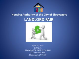 Housing Authority of the City of Shreveport
LANDLORD FAIR
April 24, 2014
6:00 p.m.
BROADMOOR BAPTIST CHURCH
4110 Youree Drive
Shreveport, LA 71105
 