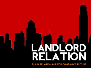 LANDLORD
RELATION
BUILD RELATIONSHIP FOR COMPANY’S FUTURE
 