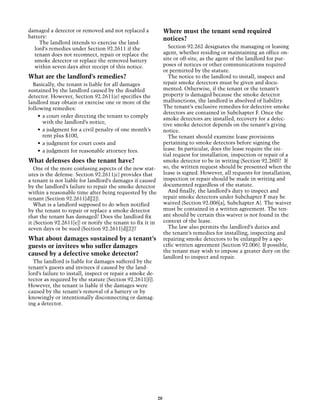 damaged a detector or removed and not replaced a                 Where must the tenant send required
battery:                                                         notices?
     The landlord intends to exercise the land-
  lord’s remedies under Section 92.2611 if the                     Section 92.262 designates the managing or leasing
  tenant does not reconnect, repair or replace the               agent, whether residing or maintaining an office on-
  smoke detector or replace the removed battery                  site or off-site, as the agent of the landlord for pur-
  within seven days after receipt of this notice.                poses of notices or other communications required
                                                                 or permitted by the statute.
What are the landlord’s remedies?                                  The notice to the landlord to install, inspect and
  Basically, the tenant is liable for all damages                repair smoke detectors must be given and docu-
sustained by the landlord caused by the disabled                 mented. Otherwise, if the tenant or the tenant’s
detector. However, Section 92.2611(e) specifies the              property is damaged because the smoke detector
landlord may obtain or exercise one or more of the               malfunctions, the landlord is absolved of liability.
following remedies:                                              The tenant’s exclusive remedies for defective smoke
                                                                 detectors are contained in Subchapter F. Once the
    •	 a court order directing the tenant to comply
                                                                 smoke detectors are installed, recovery for a defec-
       with the landlord’s notice,
                                                                 tive smoke detector depends on the tenant’s giving
    •	 a judgment for a civil penalty of one month’s             notice.
       rent plus $100,                                             The tenant should examine lease provisions
    •	 a judgment for court costs and                            pertaining to smoke detectors before signing the
    •	 a judgment for reasonable attorney fees.                  lease. In particular, does the lease require the ini-
                                                                 tial request for installation, inspection or repair of a
What defenses does the tenant have?                              smoke detector to be in writing (Section 92.260)? If
   One of the more confusing aspects of the new stat-            so, the written request should be presented when the
utes is the defense. Section 92.2611(c) provides that            lease is signed. However, all requests for installation,
a tenant is not liable for landlord’s damages if caused          inspection or repair should be made in writing and
by the landlord’s failure to repair the smoke detector           documented regardless of the statute.
within a reasonable time after being requested by the              And finally, the landlord’s duty to inspect and
tenant (Section 92.2611[d][2]).                                  repair smoke detectors under Subchapter F may be
   What is a landlord supposed to do when notified               waived (Section 92.006[a], Subchapter A). The waiver
by the tenant to repair or replace a smoke detector              must be contained in a written agreement. The ten-
that the tenant has damaged? Does the landlord fix               ant should be certain this waiver is not found in the
it (Section 92.2611[e]) or notify the tenant to fix it in        context of the lease.
seven days or be sued (Section 92.2611[d][2])?                     The law also permits the landlord’s duties and
                                                                 the tenant’s remedies for installing, inspecting and
What about damages sustained by a tenant’s                       repairing smoke detectors to be enlarged by a spe-
guests or invitees who suffer damages                            cific written agreement (Section 92.006). If possible,
                                                                 the tenant may wish to impose a greater duty on the
caused by a defective smoke detector?                            landlord to inspect and repair.
  The landlord is liable for damages suffered by the
tenant’s guests and invitees if caused by the land-
lord’s failure to install, inspect or repair a smoke de-
tector as required by the statute (Section 92.2611[f]).
However, the tenant is liable if the damages were
caused by the tenant’s removal of a battery or by
knowingly or intentionally disconnecting or damag-
ing a detector.




                                                            20
 