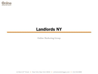 12	
  West	
  23rd	
  Street	
  	
  	
  •	
  	
  	
  New	
  York,	
  New	
  York	
  10010	
  	
  	
  •	
  	
  	
  onlinemarke9nggrp.com	
  	
  	
  •	
  	
  	
  212.532.0600	
  
Landlords NY
Online Marketing Group
 