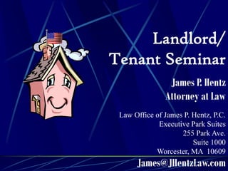 Landlord/
Tenant Seminar
                James P. Hentz
               Attorney at Law
 Law Office of James P. Hentz, P.C.
             Executive Park Suites
                    255 Park Ave.
                        Suite 1000
            Worcester, MA 10609
      James@JHentzLaw.com
 