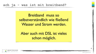 ©2016 gezeitenraum
ach ja - was ist mit breitband?
4
Breitband muss so
selbstverständlich wie ﬂießend
Wasser und Strom werden.
Aber auch mit DSL ist vieles
schon möglich.
 