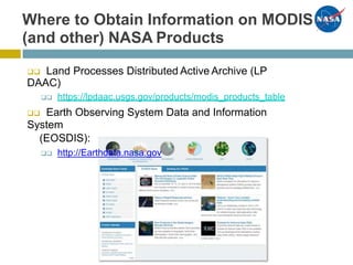 Where to Obtain Information on MODIS
(and other) NASA Products
 Land Processes Distributed Active Archive (LP
DAAC)
 https://lpdaac.usgs.gov/products/modis_products_table
 Earth Observing System Data and Information
System
(EOSDIS):
 http://Earthdata.nasa.gov
 