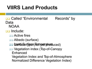 VIIRS Land Products
 Called “Environmental
Data
NOAA
 Include:
 Active fires
 Albedo (surface)
 Land Surface Temperature
Records” by
 Surface type (not yet produced)
 Vegetation index (Top-of-Canopy
Enhanced
Vegetation Index and Top-of-Atmosphere
Normalized Difference Vegetation Index)
 