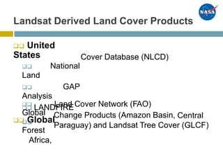 Landsat Derived Land Cover Products
 United
States
 National
Land
 GAP
Analysis
 LANDFIRE
 Global
Cover Database (NLCD)

Global

Forest
Africa,
Land Cover Network (FAO)
Change Products (Amazon Basin, Central
Paraguay) and Landsat Tree Cover (GLCF)
 