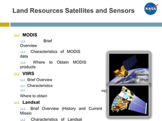 ns)
Land Resources Satellites and Sensors
 MODIS
 Brief
Overview
 Characteristics of MODIS
data
 Where to Obtain MODIS
products
 VIIRS
 Brief Overview
 Characteristics

Where to obtain
 Landsat
 Brief Overview (History and Current
Missio
 Characteristics of Landsat
 