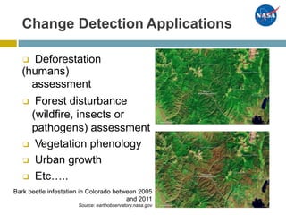 Change Detection Applications
❑ Deforestation
(humans)
assessment
❑ Forest disturbance
(wildfire, insects or
pathogens) assessment
❑ Vegetation phenology
❑ Urban growth
❑ Etc…..
Bark beetle infestation in Colorado between 2005
and 2011
Source: earthobservatory.nasa.gov
 