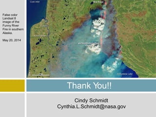 False color
Landsat 8
image of the
Funny River
Fire in southern
Alaska.
May 20, 2014
Thank You!!
Cindy Schmidt
Cynthia.L.Schmidt@nasa.gov
 