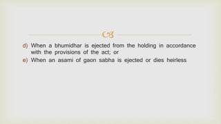 
d) When a bhumidhar is ejected from the holding in accordance
with the provisions of the act; or
e) When an asami of gaon sabha is ejected or dies heirless
 