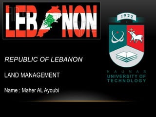 REPUBLIC OF LEBANON
LAND MANAGEMENT
Name : Maher AL Ayoubi
 