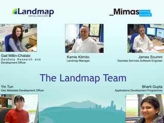 Gail Millin-Chalabi                Kamie Kitmito                      James Scumm
GeoData Research and               Landmap Manager    Geodata Services Software Engineer
Development Officer




                            The Landmap Team
Yin Tun                                                                 Bharti Gupta
Geo Metadata Development Officer                     Applications Development Programmer
 