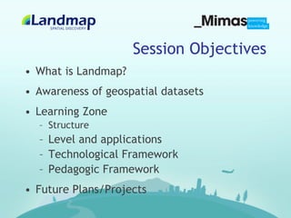 Session Objectives
•  What is Landmap?
•  Awareness of geospatial datasets
•  Learning Zone
  –  Structure
  –  Level and applications
  –  Technological Framework
  –  Pedagogic Framework
•  Future Plans/Projects
 