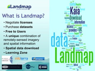 What is Landmap?
•  Negotiate licenses
•  Purchase datasets
•  Free to Users
•  A unique combination of
remotely-sensed imagery
and spatial information
•  Spatial data download
•  Learning Zone
 