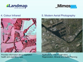 4. Colour Infrared                      5. Modern Aerial Photography




Provides information about vegetation   Applications: Tree Preservation,
health and vegetation type.             Regeneration, Mineral and Waste Planning
 