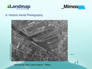 6. Historic Aerial Photography
   © The GeoInformation Group




                                Manchester Ship Canal (approx. 1940s)
 