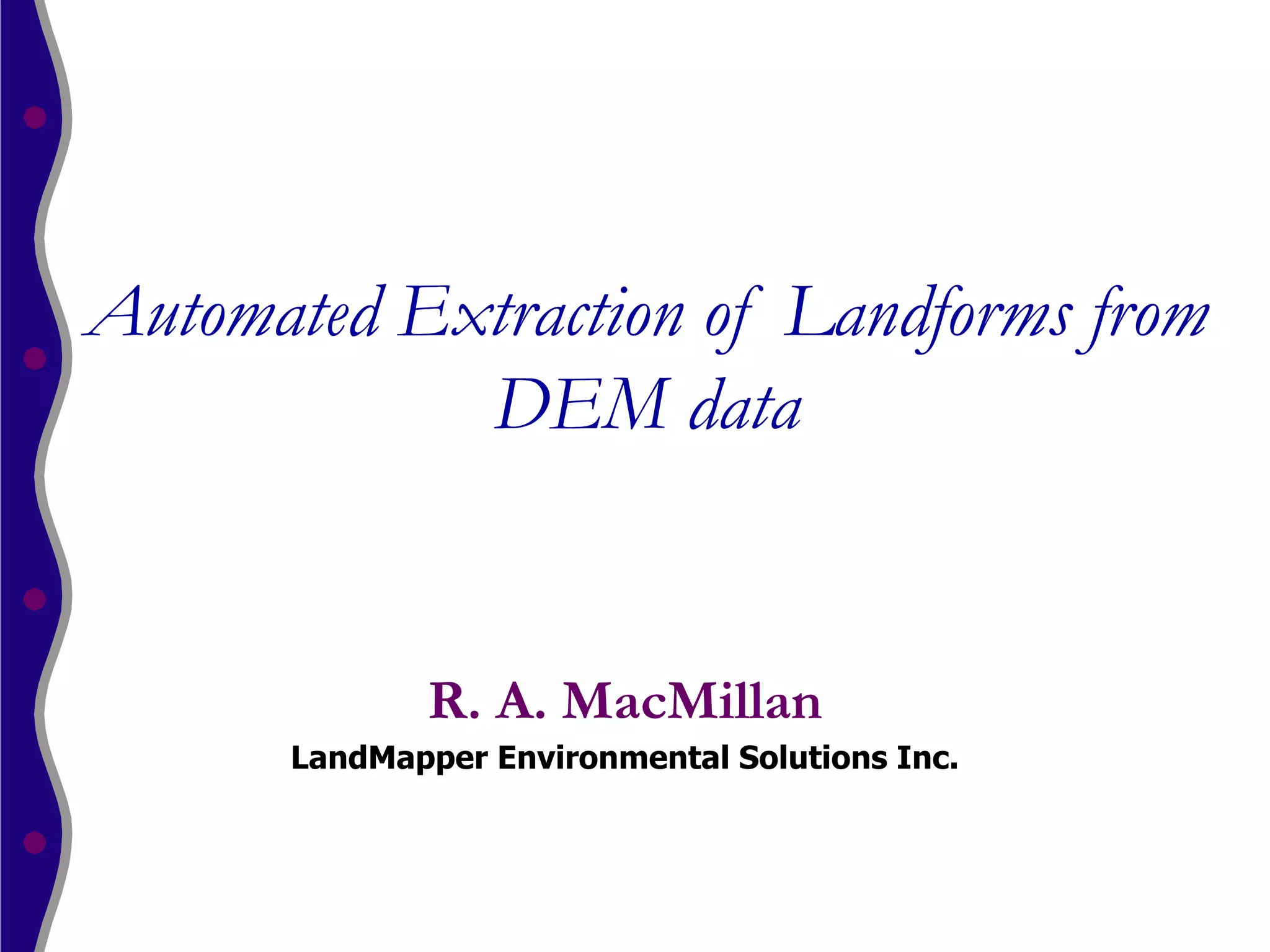 Automated Extraction of Landforms from
            DEM data


             R. A. MacMillan
      LandMapper Environmental Solutions Inc.
 