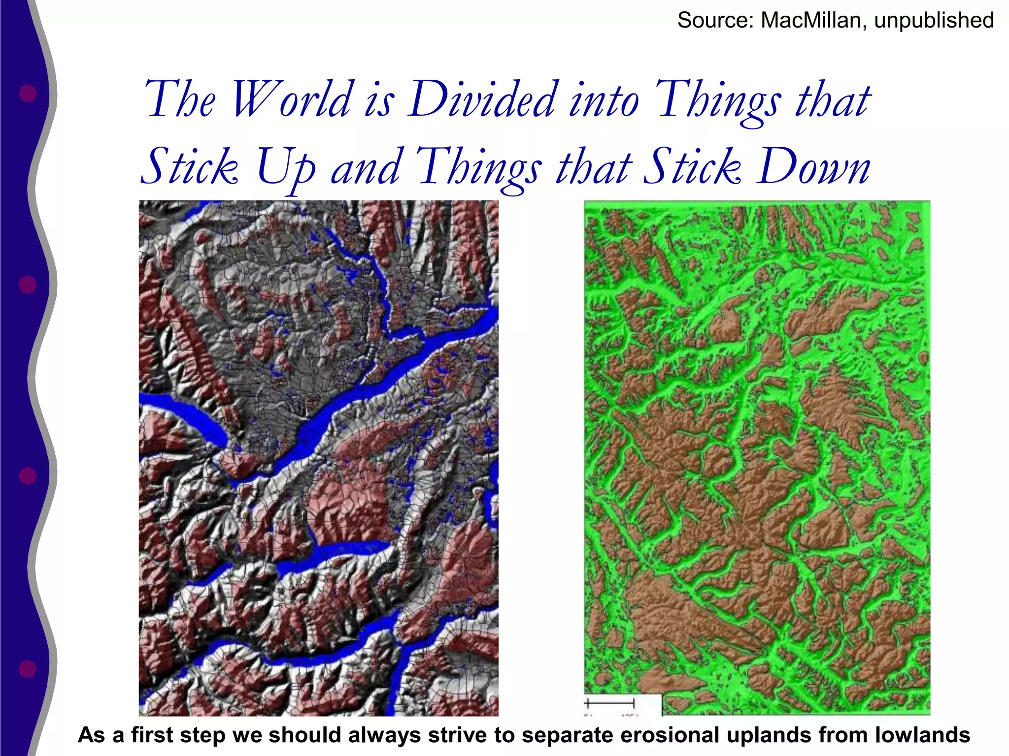 Source: MacMillan, unpublished


     The World is Divided into Things that
     Stick Up and Things that Stick Down




As a first step we should always strive to separate erosional uplands from lowlands
 