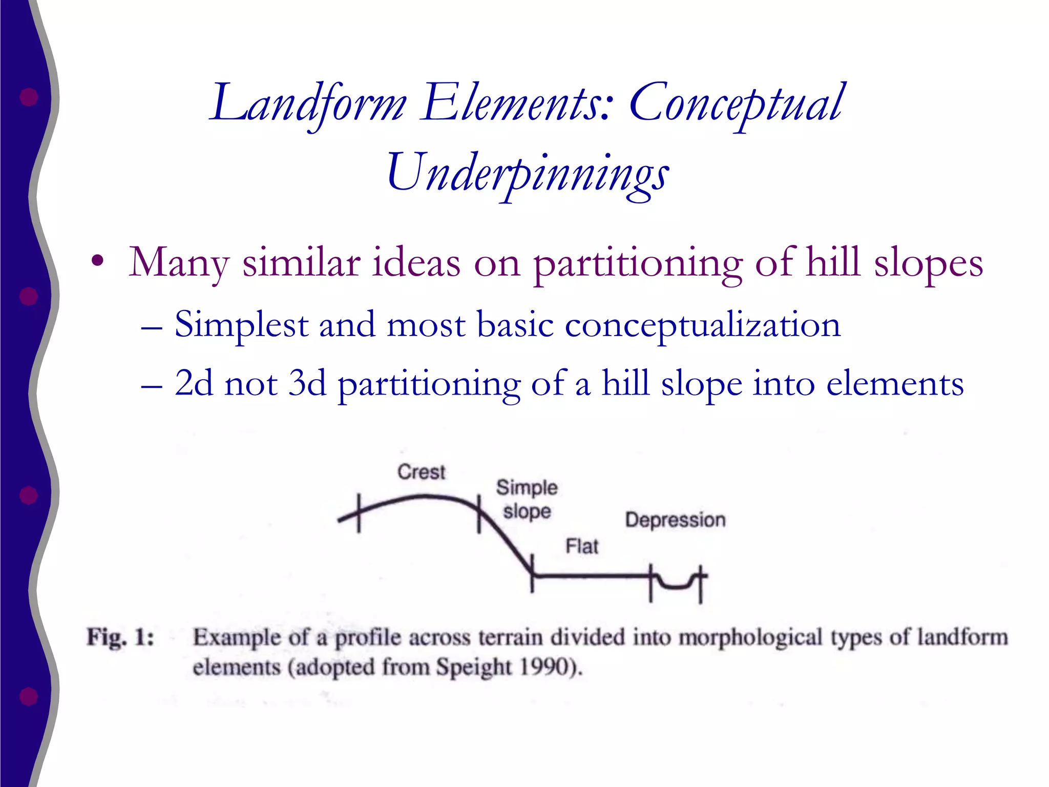 Landform Elements: Conceptual
             Underpinnings
• Many similar ideas on partitioning of hill slopes
  – Simplest and most basic conceptualization
  – 2d not 3d partitioning of a hill slope into elements
 