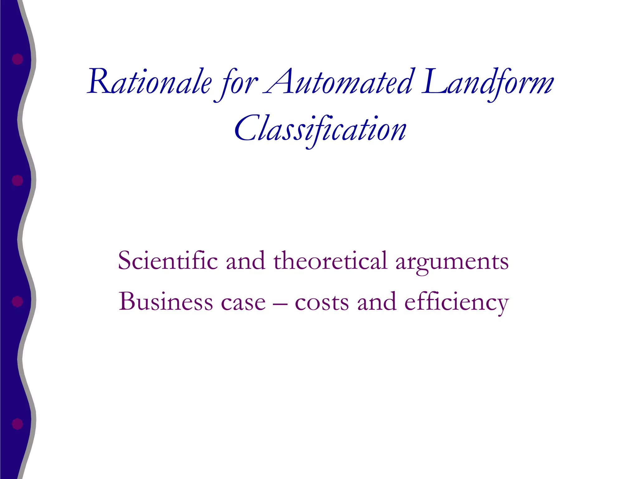 Rationale for Automated Landform
           Classification


  Scientific and theoretical arguments
  Business case – costs and efficiency
 