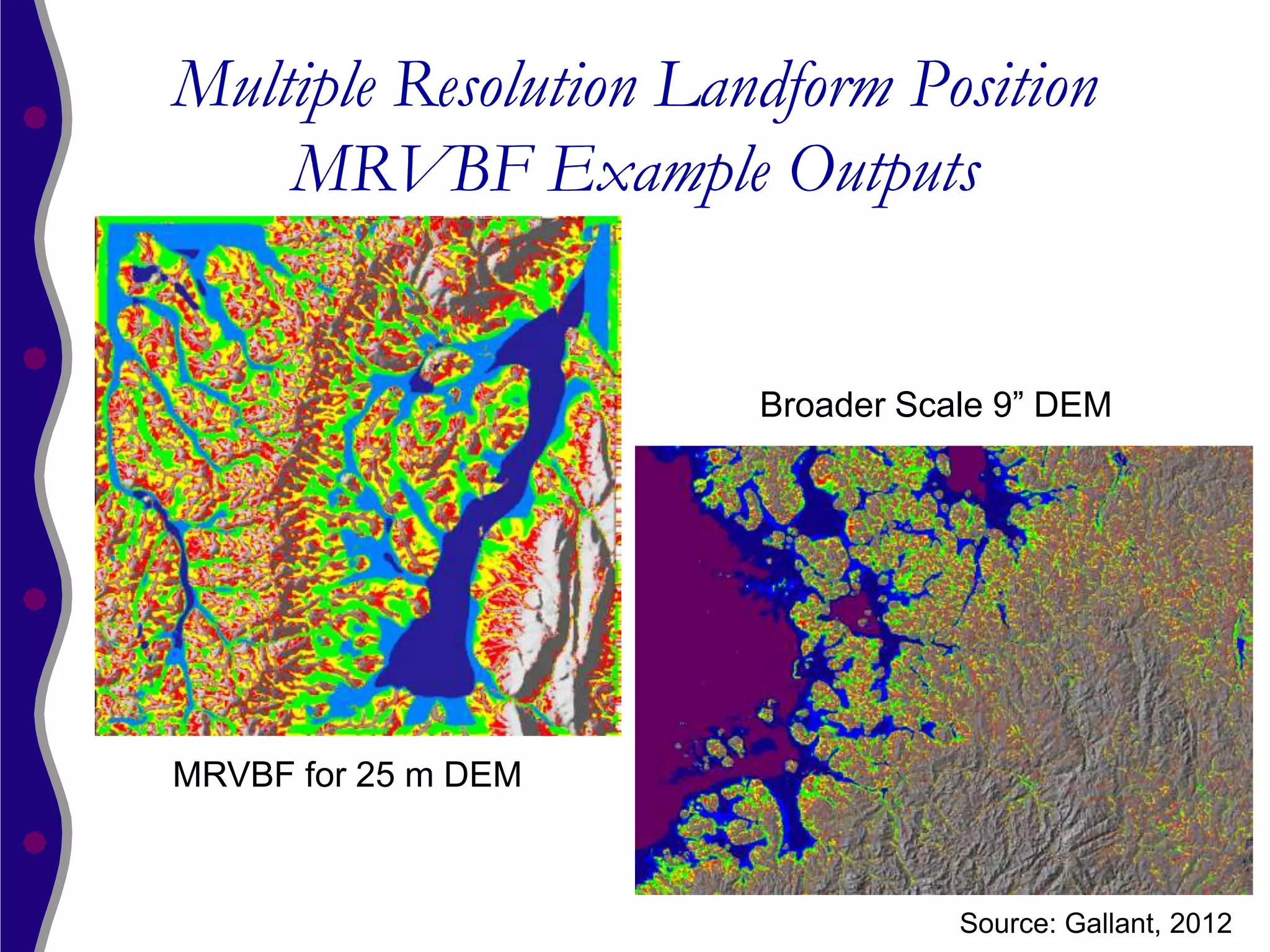 Multiple Resolution Landform Position
    MRVBF Example Outputs


                       Broader Scale 9” DEM




MRVBF for 25 m DEM



                                  Source: Gallant, 2012
 