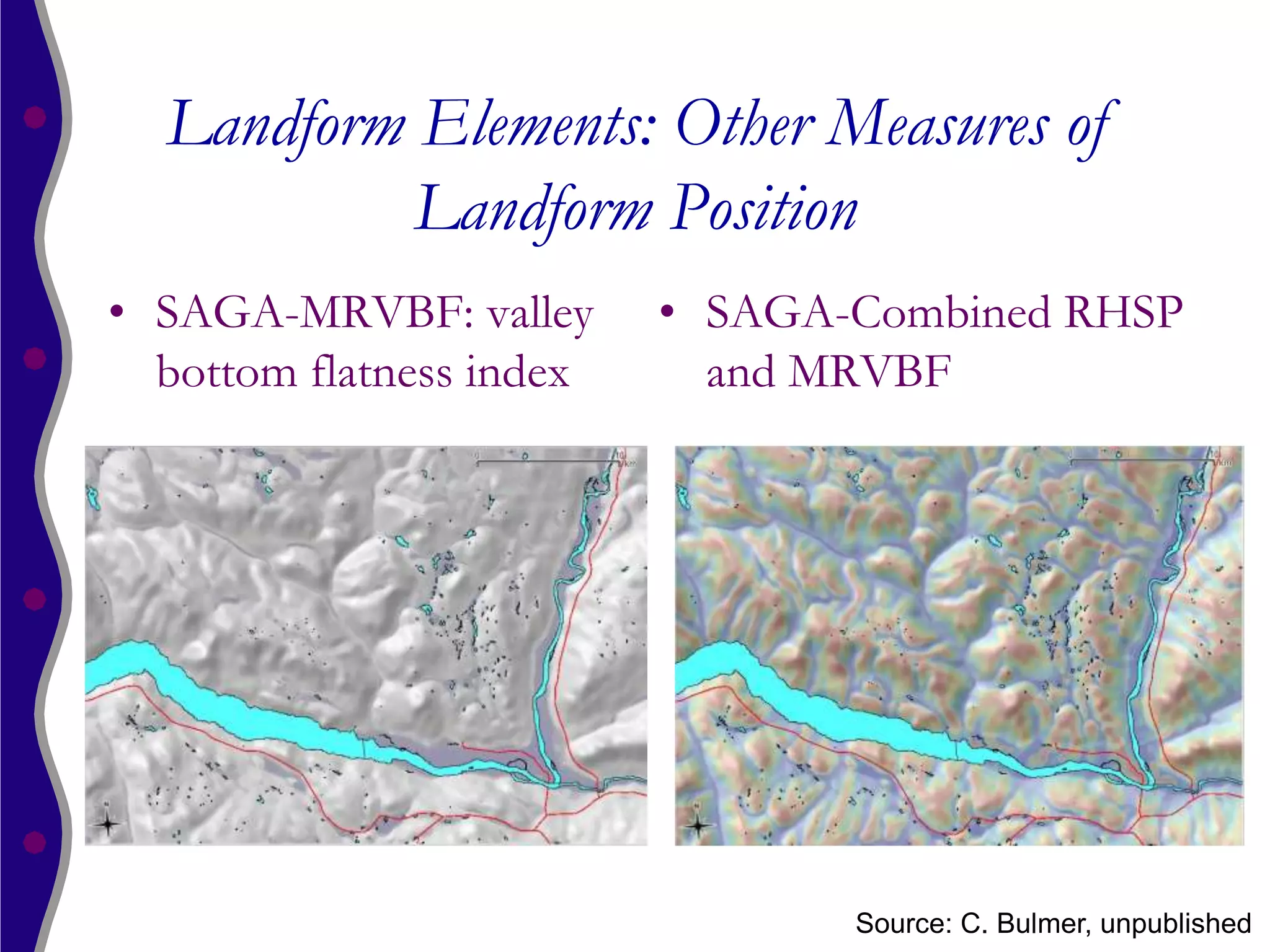 Landform Elements: Other Measures of
           Landform Position
• SAGA-MRVBF: valley      • SAGA-Combined RHSP
  bottom flatness index     and MRVBF




                                 Source: C. Bulmer, unpublished
 