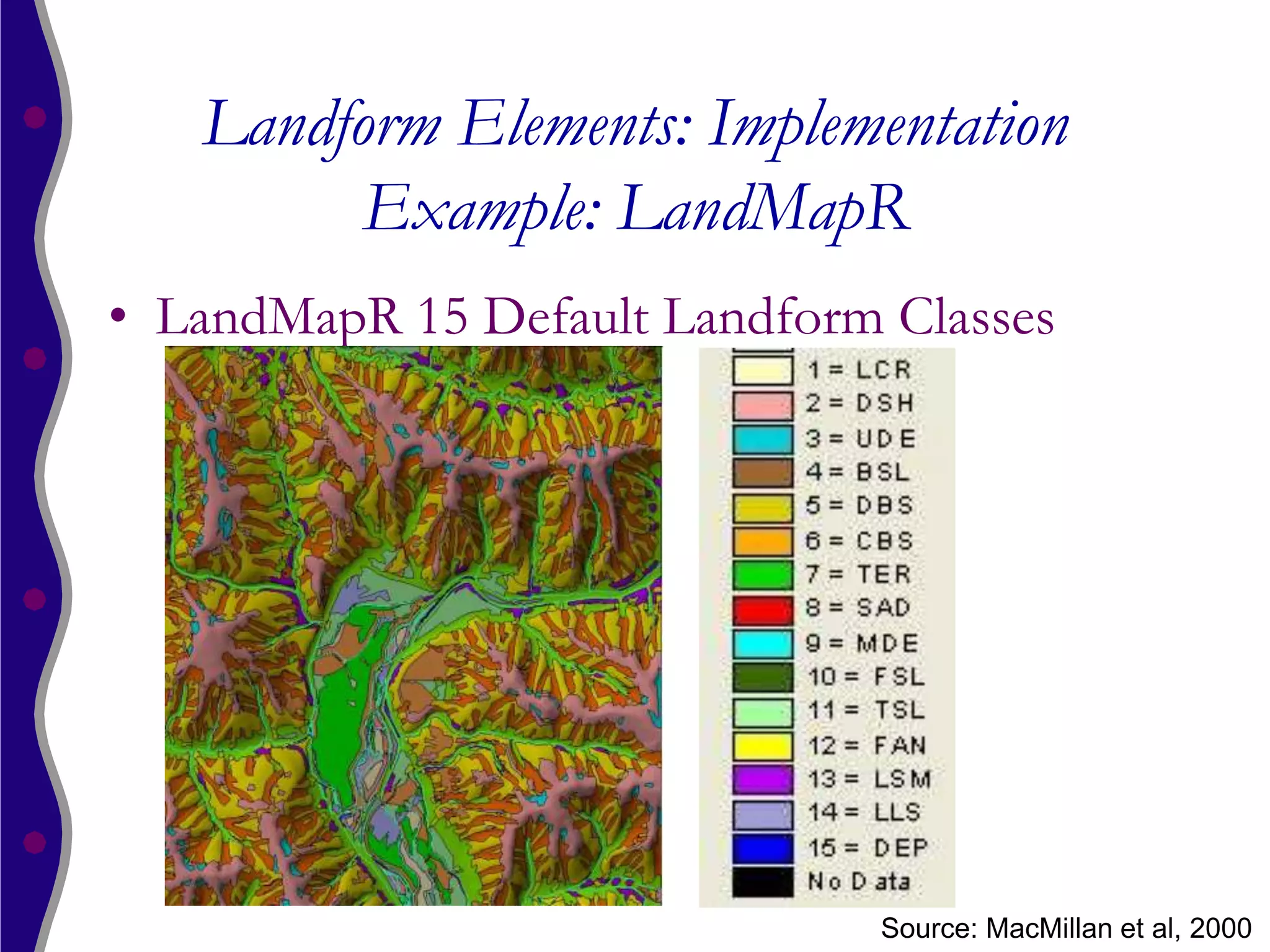 Landform Elements: Implementation
         Example: LandMapR
• LandMapR 15 Default Landform Classes




                              Source: MacMillan et al, 2000
 
