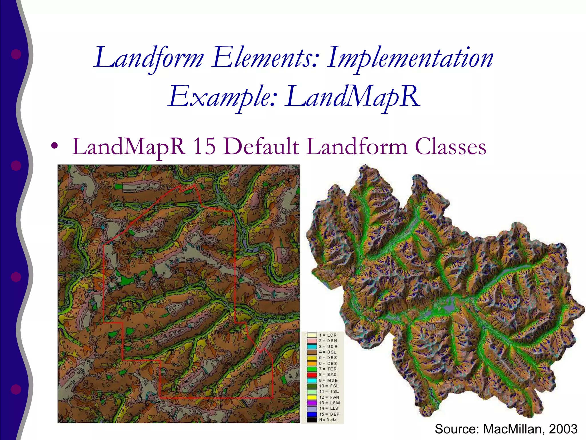 Landform Elements: Implementation
         Example: LandMapR
• LandMapR 15 Default Landform Classes




                                 Source: MacMillan, 2003
 