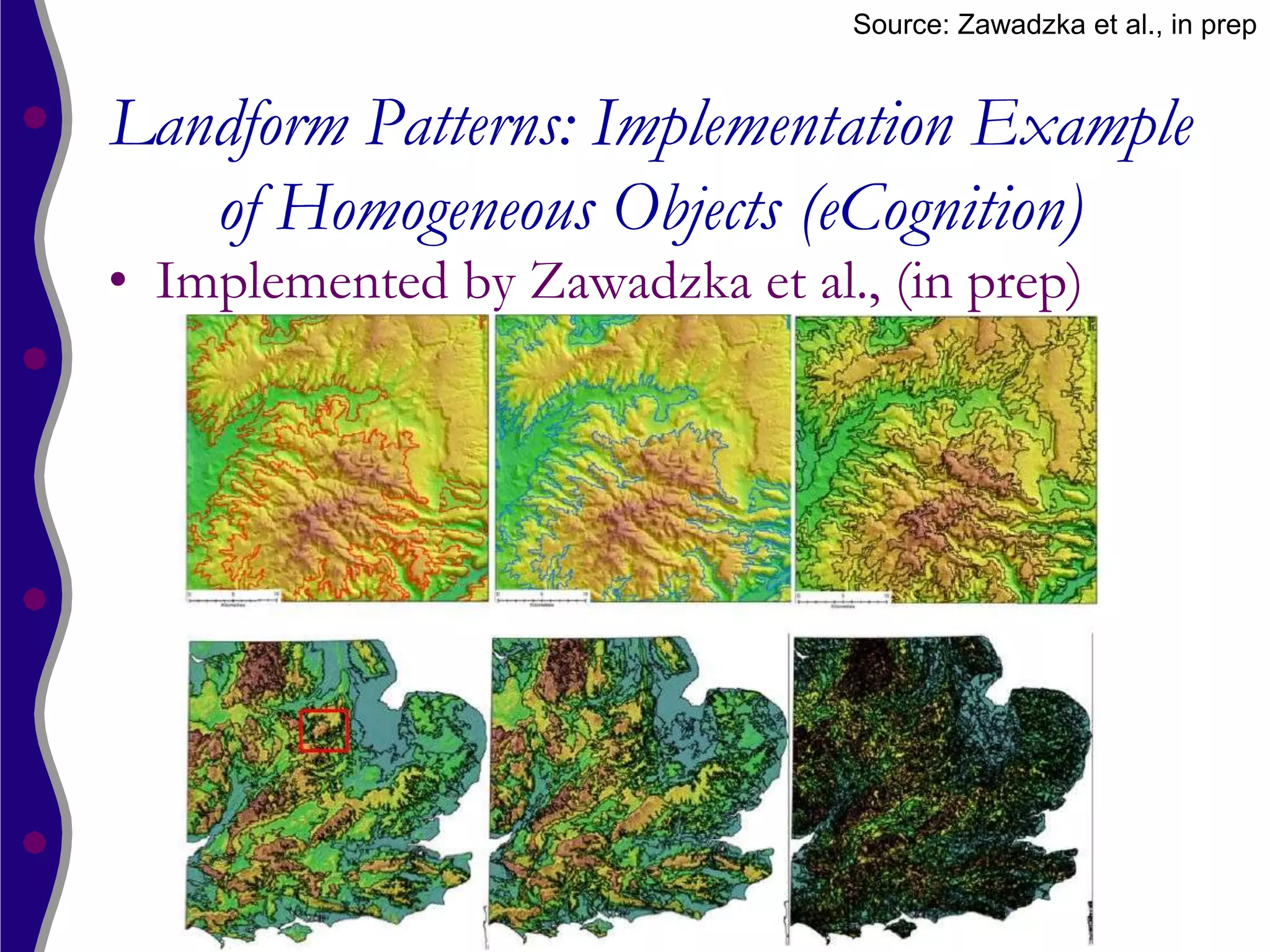 Source: Zawadzka et al., in prep


Landform Patterns: Implementation Example
   of Homogeneous Objects (eCognition)
• Implemented by Zawadzka et al., (in prep)
 