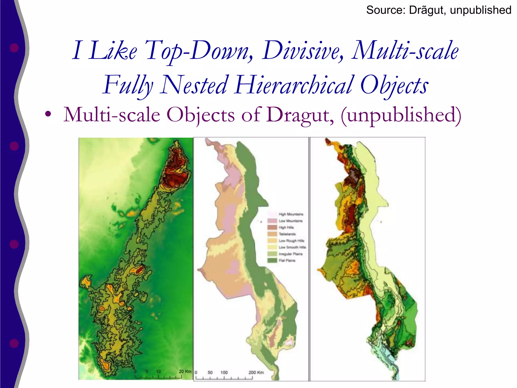 Source: Drãgut, unpublished


   I Like Top-Down, Divisive, Multi-scale
      Fully Nested Hierarchical Objects
• Multi-scale Objects of Dragut, (unpublished)
 
