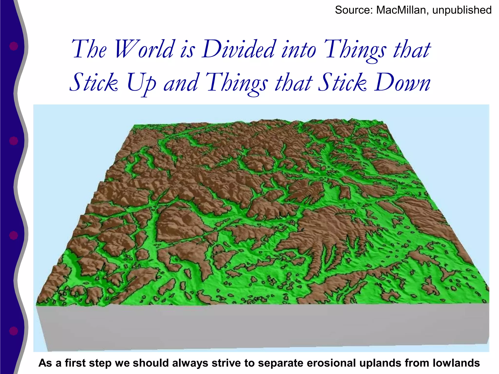 Source: MacMillan, unpublished


     The World is Divided into Things that
     Stick Up and Things that Stick Down




As a first step we should always strive to separate erosional uplands from lowlands
 