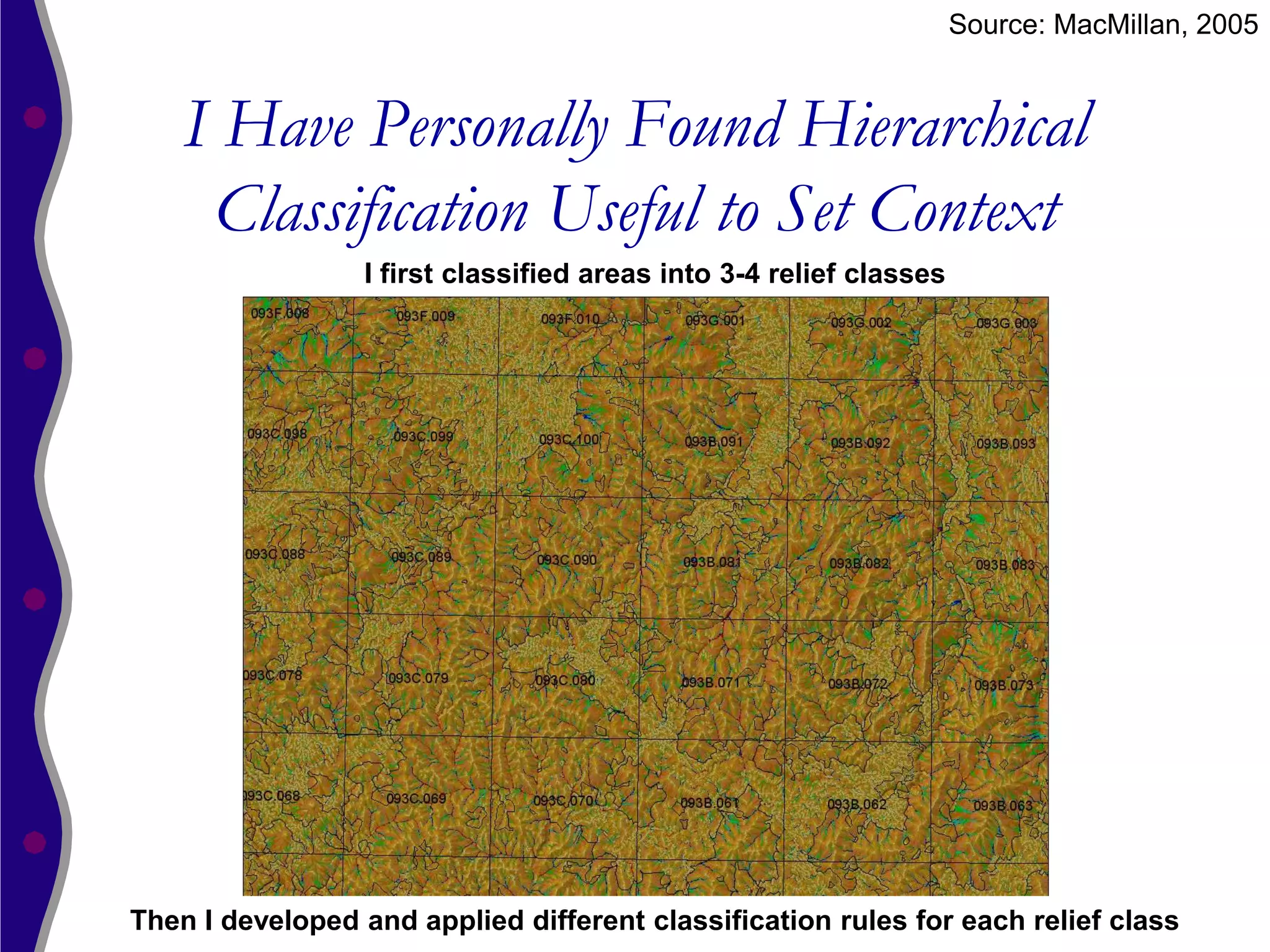 Source: MacMillan, 2005


    I Have Personally Found Hierarchical
     Classification Useful to Set Context
                  I first classified areas into 3-4 relief classes




Then I developed and applied different classification rules for each relief class
 