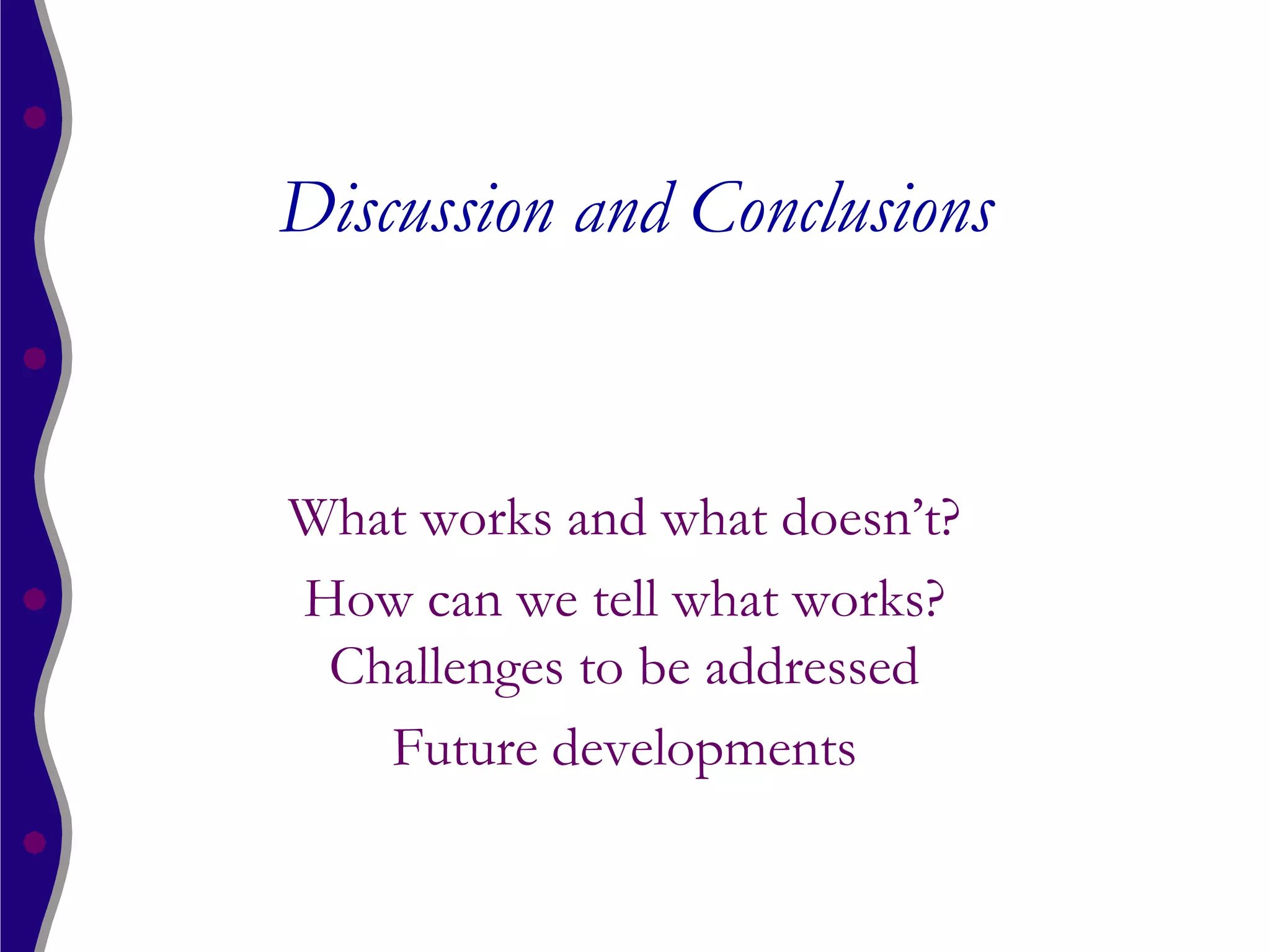 Discussion and Conclusions


What works and what doesn’t?
How can we tell what works?
 Challenges to be addressed
   Future developments
 
