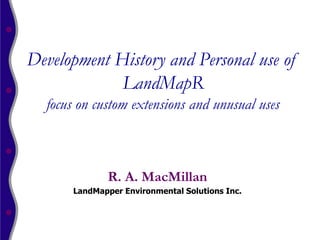 Development History and Personal use of
             LandMapR
  focus on custom extensions and unusual uses



             R. A. MacMillan
      LandMapper Environmental Solutions Inc.
 