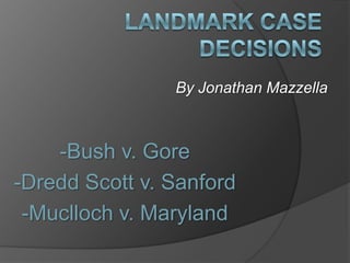 -Bush v. Gore
-Dredd Scott v. Sanford
-Muclloch v. Maryland
By Jonathan Mazzella
 