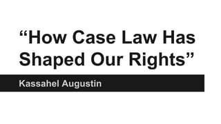 “How Case Law Has
Shaped Our Rights”
Kassahel Augustin
 
