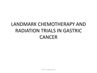 LANDMARK CHEMOTHERAPY AND
RADIATION TRIALS IN GASTRIC
CANCER
Prof. S. Subbiah et al
 