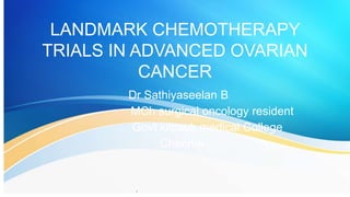 .
LANDMARK CHEMOTHERAPY
TRIALS IN ADVANCED OVARIAN
CANCER
Dr Sathiyaseelan B
MCh surgical oncology resident
Govt kilpauk medical College
Chennai
 