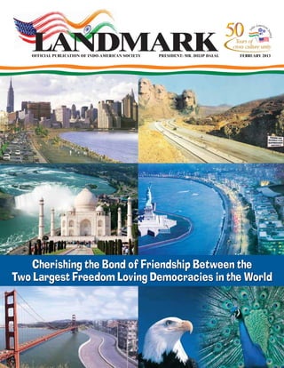 OFFICIAL PUBLICATION OF INDO-AMERICAN SOCIETY PRESIDENT: MR. DILIP DALAL FEBRUARY 2013
LANDMARK
Cherishing the Bond of Friendship Between the
Two Largest Freedom Loving Democracies in the World
 