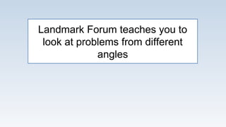 Landmark Forum teaches you to
look at problems from different
angles
 